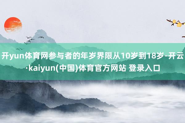 开yun体育网参与者的年岁界限从10岁到18岁-开云·kaiyun(中国)体育官方网站 登录入口