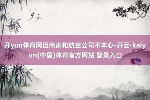 开yun体育网但商家和航空公司不本心-开云·kaiyun(中国)体育官方网站 登录入口