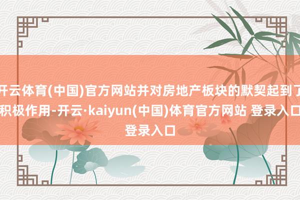 开云体育(中国)官方网站并对房地产板块的默契起到了积极作用-开云·kaiyun(中国)体育官方网站 登录入口