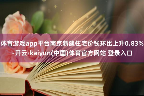 体育游戏app平台南京新建住宅价钱环比上升0.83%-开云·kaiyun(中国)体育官方网站 登录入口