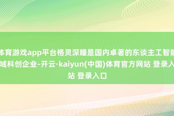 体育游戏app平台格灵深瞳是国内卓著的东谈主工智能领域科创企业-开云·kaiyun(中国)体育官方网站 登录入口
