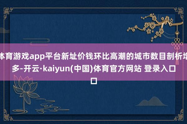 体育游戏app平台新址价钱环比高潮的城市数目剖析增多-开云·kaiyun(中国)体育官方网站 登录入口