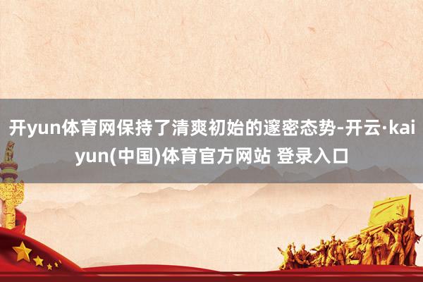开yun体育网保持了清爽初始的邃密态势-开云·kaiyun(中国)体育官方网站 登录入口