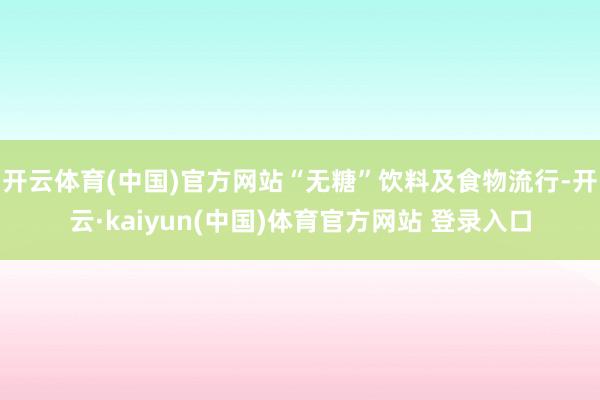 开云体育(中国)官方网站“无糖”饮料及食物流行-开云·kaiyun(中国)体育官方网站 登录入口