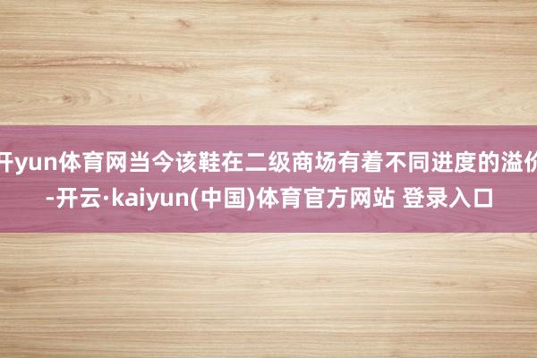 开yun体育网当今该鞋在二级商场有着不同进度的溢价-开云·kaiyun(中国)体育官方网站 登录入口