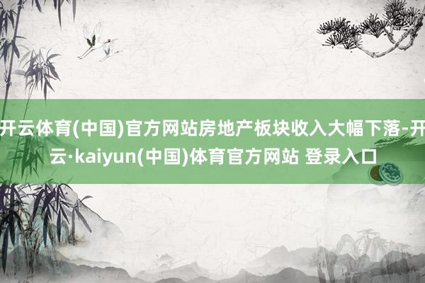 开云体育(中国)官方网站房地产板块收入大幅下落-开云·kaiyun(中国)体育官方网站 登录入口