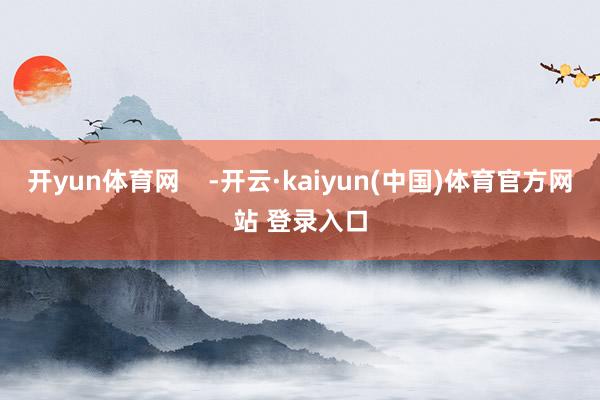 开yun体育网    -开云·kaiyun(中国)体育官方网站 登录入口