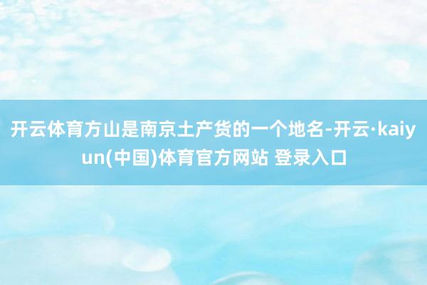 开云体育方山是南京土产货的一个地名-开云·kaiyun(中国)体育官方网站 登录入口
