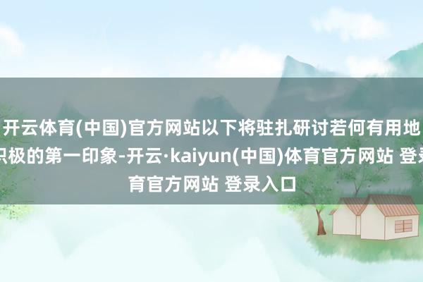开云体育(中国)官方网站以下将驻扎研讨若何有用地竖立积极的第一印象-开云·kaiyun(中国)体育官方网站 登录入口