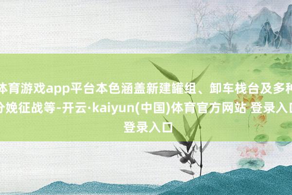 体育游戏app平台本色涵盖新建罐组、卸车栈台及多种分娩征战等-开云·kaiyun(中国)体育官方网站 登录入口