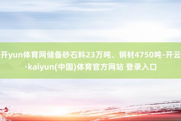 开yun体育网储备砂石料23万吨、钢材4750吨-开云·kaiyun(中国)体育官方网站 登录入口