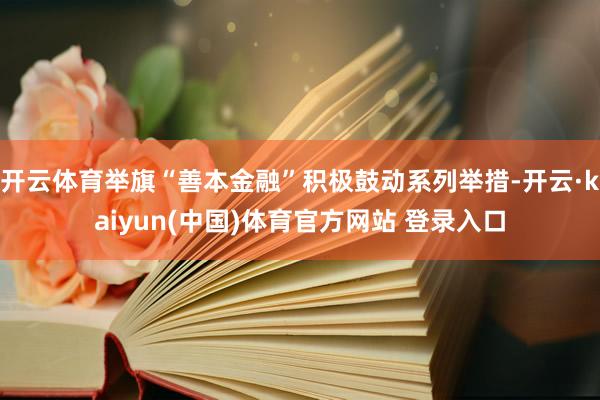 开云体育举旗“善本金融”积极鼓动系列举措-开云·kaiyun(中国)体育官方网站 登录入口