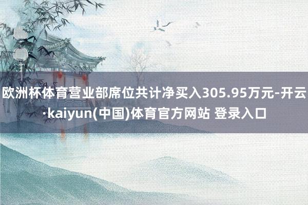 欧洲杯体育营业部席位共计净买入305.95万元-开云·kaiyun(中国)体育官方网站 登录入口