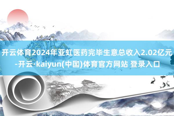 开云体育2024年亚虹医药完毕生意总收入2.02亿元-开云·kaiyun(中国)体育官方网站 登录入口