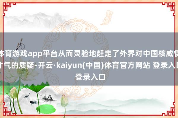 体育游戏app平台从而灵验地赶走了外界对中国核威慑才气的质疑-开云·kaiyun(中国)体育官方网站 登录入口