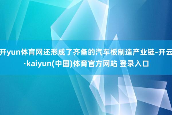开yun体育网还形成了齐备的汽车板制造产业链-开云·kaiyun(中国)体育官方网站 登录入口