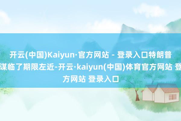 开云(中国)Kaiyun·官方网站 - 登录入口特朗普关税计谋临了期限左近-开云·kaiyun(中国)体育官方网站 登录入口