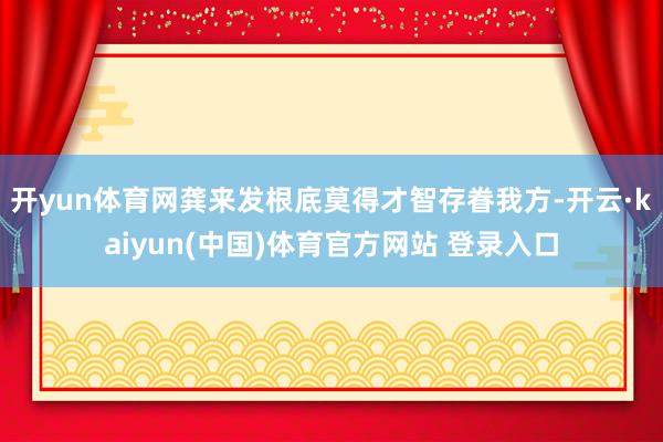 开yun体育网龚来发根底莫得才智存眷我方-开云·kaiyun(中国)体育官方网站 登录入口