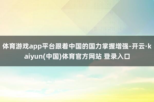 体育游戏app平台跟着中国的国力掌握增强-开云·kaiyun(中国)体育官方网站 登录入口