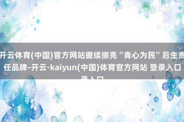 开云体育(中国)官方网站握续擦亮“青心为民”后生责任品牌-开云·kaiyun(中国)体育官方网站 登录入口