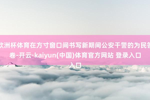 欧洲杯体育在方寸窗口间书写新期间公安干警的为民答卷-开云·kaiyun(中国)体育官方网站 登录入口