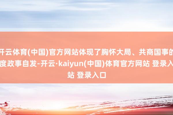 开云体育(中国)官方网站体现了胸怀大局、共商国事的高度政事自发-开云·kaiyun(中国)体育官方网站 登录入口
