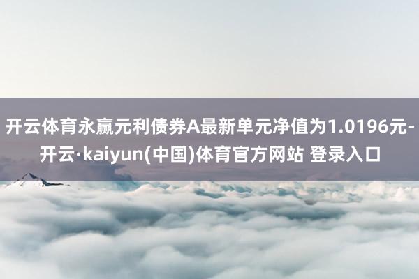开云体育永赢元利债券A最新单元净值为1.0196元-开云·kaiyun(中国)体育官方网站 登录入口