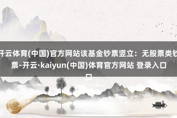 开云体育(中国)官方网站该基金钞票竖立：无股票类钞票-开云·kaiyun(中国)体育官方网站 登录入口