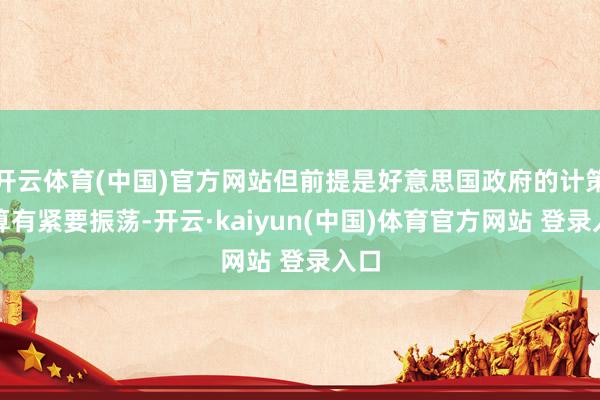 开云体育(中国)官方网站但前提是好意思国政府的计策打算有紧要振荡-开云·kaiyun(中国)体育官方网站 登录入口