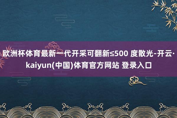 欧洲杯体育最新一代开采可翻新≤500 度散光-开云·kaiyun(中国)体育官方网站 登录入口