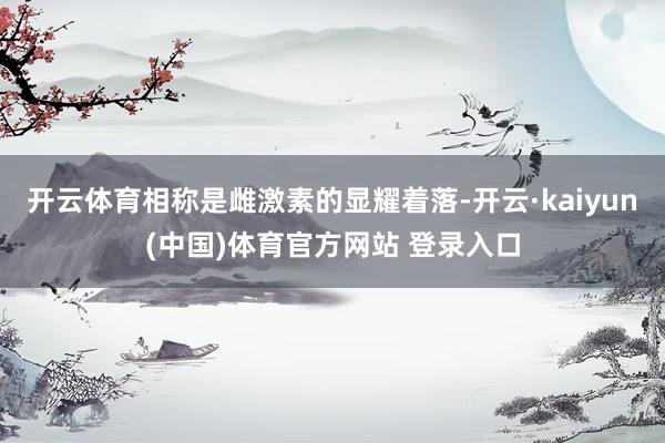 开云体育相称是雌激素的显耀着落-开云·kaiyun(中国)体育官方网站 登录入口