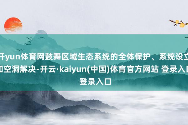 开yun体育网鼓舞区域生态系统的全体保护、系统设立和空洞解决-开云·kaiyun(中国)体育官方网站 登录入口