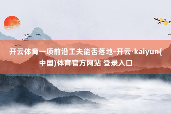 开云体育　　一项前沿工夫能否落地-开云·kaiyun(中国)体育官方网站 登录入口