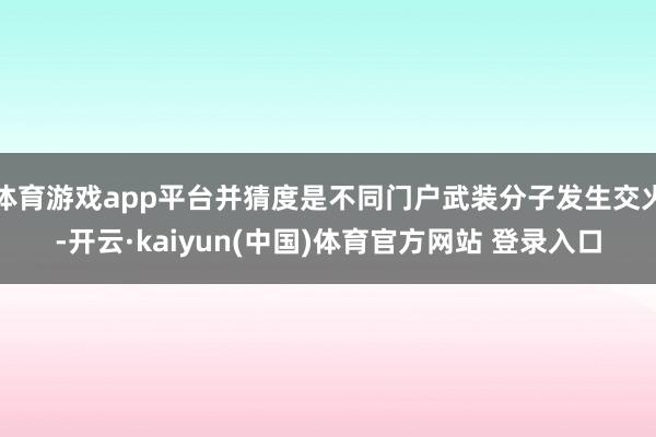 体育游戏app平台并猜度是不同门户武装分子发生交火-开云·kaiyun(中国)体育官方网站 登录入口
