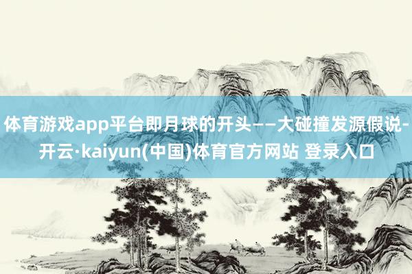 体育游戏app平台即月球的开头——大碰撞发源假说-开云·kaiyun(中国)体育官方网站 登录入口