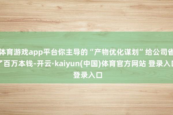 体育游戏app平台你主导的“产物优化谋划”给公司省了百万本钱-开云·kaiyun(中国)体育官方网站 登录入口