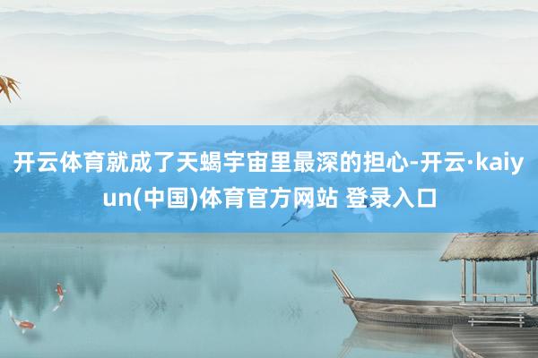 开云体育就成了天蝎宇宙里最深的担心-开云·kaiyun(中国)体育官方网站 登录入口