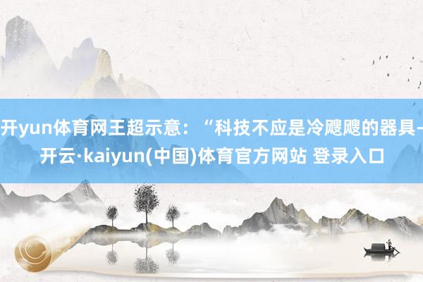 开yun体育网王超示意：“科技不应是冷飕飕的器具-开云·kaiyun(中国)体育官方网站 登录入口
