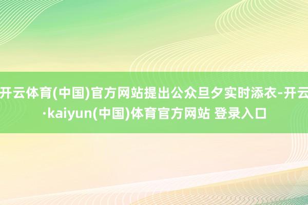 开云体育(中国)官方网站提出公众旦夕实时添衣-开云·kaiyun(中国)体育官方网站 登录入口