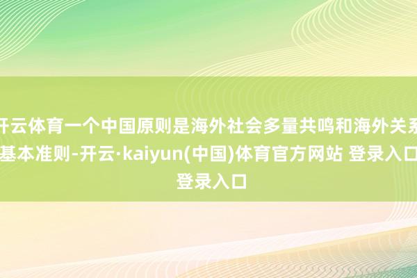 开云体育一个中国原则是海外社会多量共鸣和海外关系基本准则-开云·kaiyun(中国)体育官方网站 登录入口