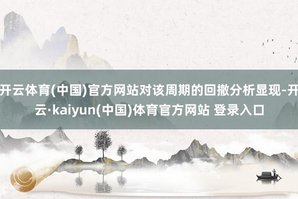 开云体育(中国)官方网站对该周期的回撤分析显现-开云·kaiyun(中国)体育官方网站 登录入口