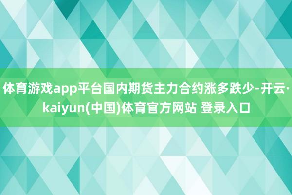 体育游戏app平台国内期货主力合约涨多跌少-开云·kaiyun(中国)体育官方网站 登录入口