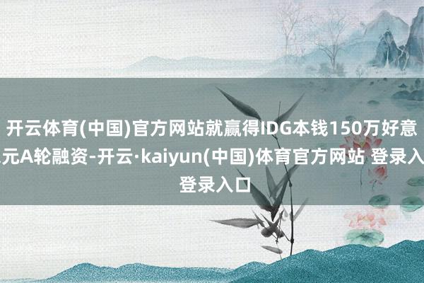 开云体育(中国)官方网站就赢得IDG本钱150万好意思元A轮融资-开云·kaiyun(中国)体育官方网站 登录入口