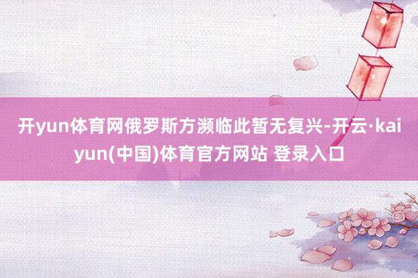 开yun体育网　　俄罗斯方濒临此暂无复兴-开云·kaiyun(中国)体育官方网站 登录入口