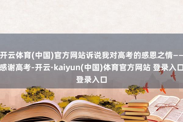 开云体育(中国)官方网站诉说我对高考的感恩之情——感谢高考-开云·kaiyun(中国)体育官方网站 登录入口