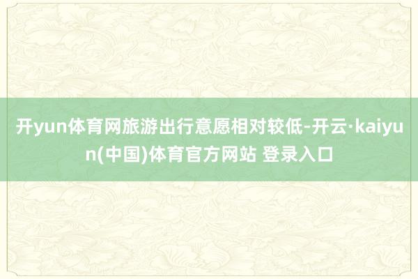 开yun体育网旅游出行意愿相对较低-开云·kaiyun(中国)体育官方网站 登录入口