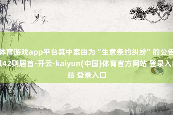 体育游戏app平台其中案由为“生意条约纠纷”的公告以42则居首-开云·kaiyun(中国)体育官方网站 登录入口