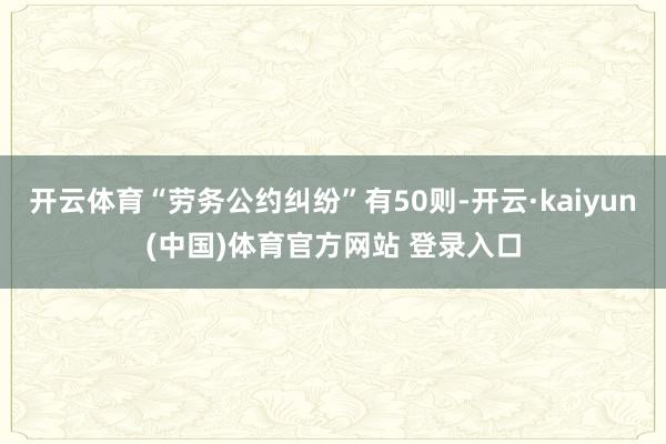 开云体育“劳务公约纠纷”有50则-开云·kaiyun(中国)体育官方网站 登录入口