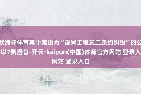 欧洲杯体育其中案由为“设置工程施工条约纠纷”的公告以7则居首-开云·kaiyun(中国)体育官方网站 登录入口