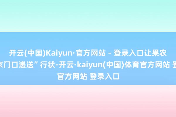 开云(中国)Kaiyun·官方网站 - 登录入口让果农享受“家门口递送”行状-开云·kaiyun(中国)体育官方网站 登录入口